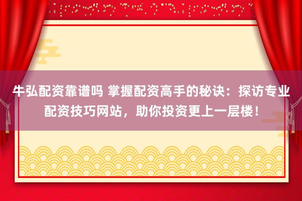 牛弘配资靠谱吗 掌握配资高手的秘诀：探访专业配资技巧网站，助你投资更上一层楼！