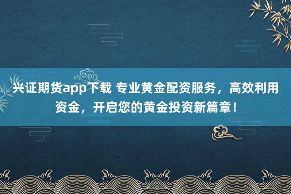 兴证期货app下载 专业黄金配资服务，高效利用资金，开启您的黄金投资新篇章！