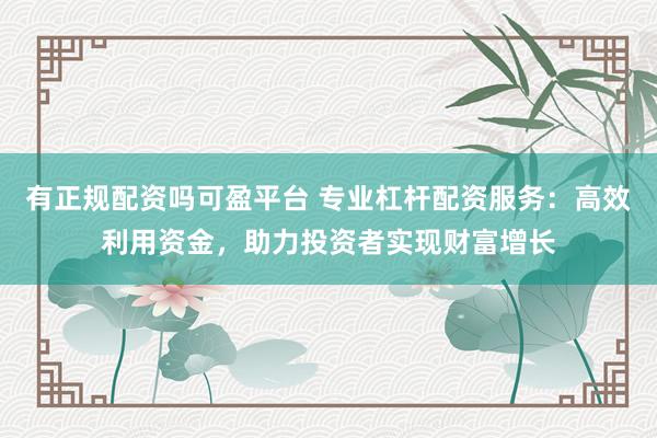 有正规配资吗可盈平台 专业杠杆配资服务：高效利用资金，助力投资者实现财富增长