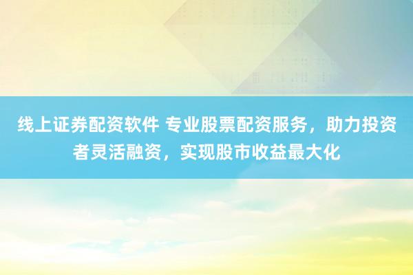 线上证券配资软件 专业股票配资服务，助力投资者灵活融资，实现股市收益最大化