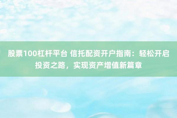 股票100杠杆平台 信托配资开户指南：轻松开启投资之路，实现资产增值新篇章