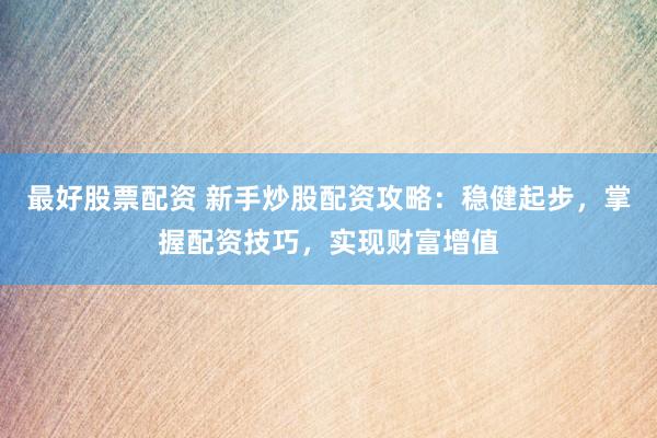 最好股票配资 新手炒股配资攻略：稳健起步，掌握配资技巧，实现财富增值