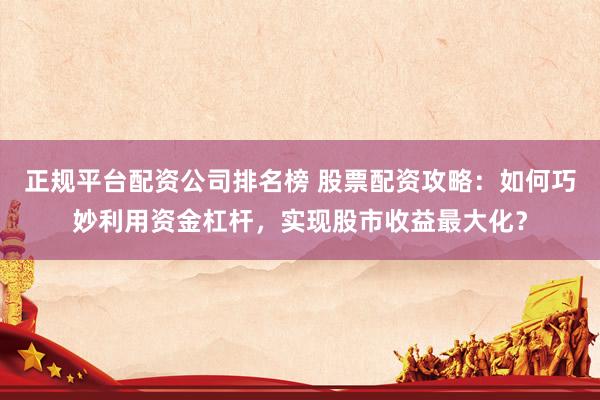 正规平台配资公司排名榜 股票配资攻略：如何巧妙利用资金杠杆，实现股市收益最大化？