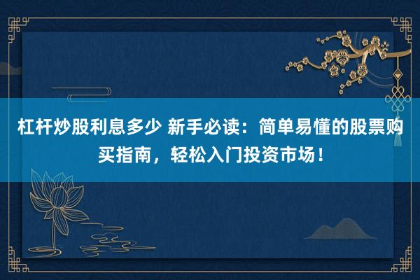 杠杆炒股利息多少 新手必读：简单易懂的股票购买指南，轻松入门投资市场！