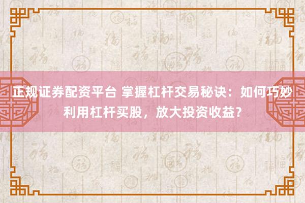 正规证券配资平台 掌握杠杆交易秘诀：如何巧妙利用杠杆买股，放大投资收益？