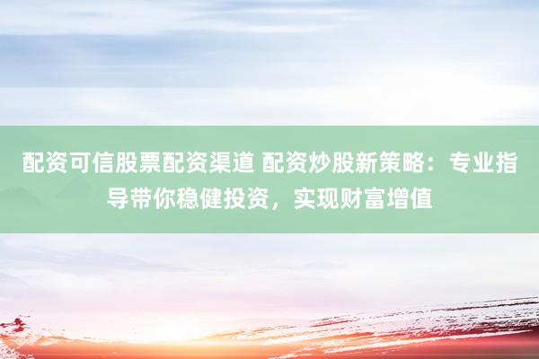 配资可信股票配资渠道 配资炒股新策略：专业指导带你稳健投资，实现财富增值