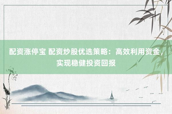 配资涨停宝 配资炒股优选策略：高效利用资金，实现稳健投资回报