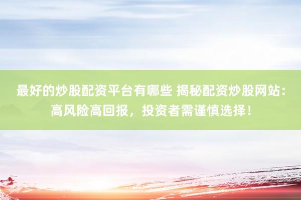 最好的炒股配资平台有哪些 揭秘配资炒股网站：高风险高回报，投资者需谨慎选择！