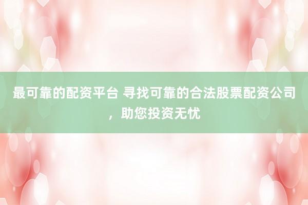 最可靠的配资平台 寻找可靠的合法股票配资公司，助您投资无忧