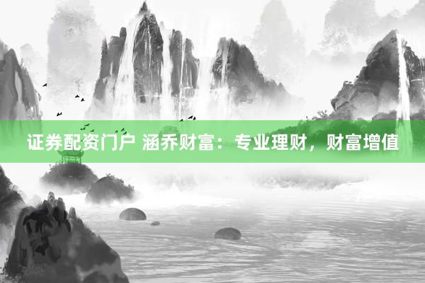 证券配资门户 涵乔财富：专业理财，财富增值