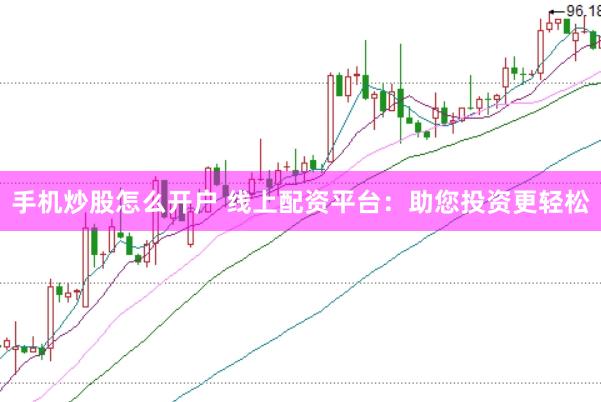 手机炒股怎么开户 线上配资平台：助您投资更轻松