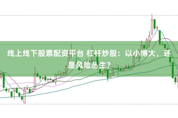 线上线下股票配资平台 杠杆炒股：以小博大，还是风险丛生？