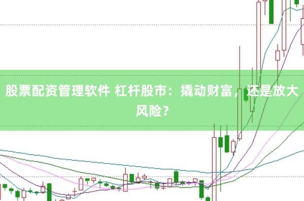 股票配资管理软件 杠杆股市：撬动财富，还是放大风险？