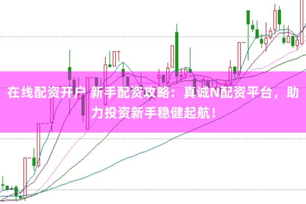 在线配资开户 新手配资攻略：真诚N配资平台，助力投资新手稳健起航！