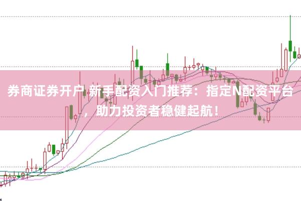 券商证券开户 新手配资入门推荐：指定N配资平台，助力投资者稳健起航！