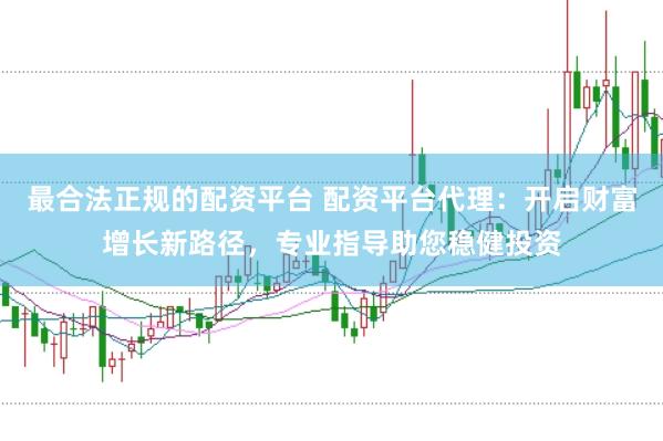 最合法正规的配资平台 配资平台代理：开启财富增长新路径，专业指导助您稳健投资
