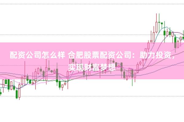 配资公司怎么样 合肥股票配资公司：助力投资，实现财富梦想