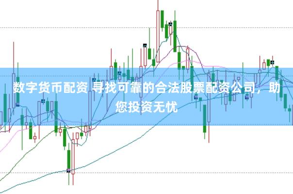 数字货币配资 寻找可靠的合法股票配资公司，助您投资无忧