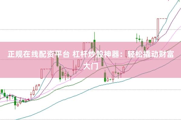 正规在线配资平台 杠杆炒股神器：轻松撬动财富大门