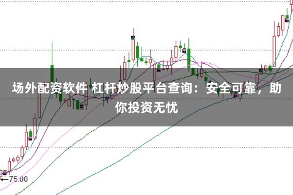 场外配资软件 杠杆炒股平台查询：安全可靠，助你投资无忧