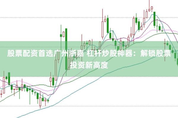 股票配资首选广州浙嘉 杠杆炒股神器：解锁股票投资新高度