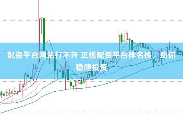 配资平台网站打不开 正规配资平台排名榜，助你稳健投资