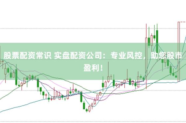 股票配资常识 实盘配资公司：专业风控，助您股市盈利！