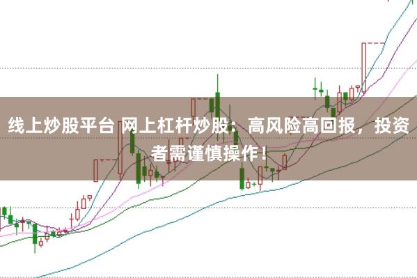 线上炒股平台 网上杠杆炒股：高风险高回报，投资者需谨慎操作！