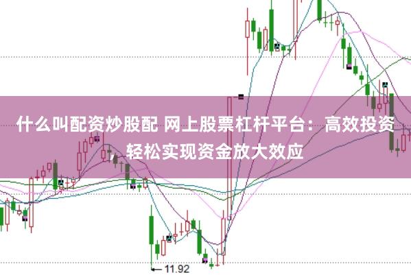 什么叫配资炒股配 网上股票杠杆平台：高效投资，轻松实现资金放大效应