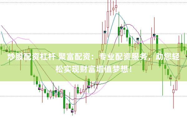 炒股配资杠杆 聚富配资：专业配资服务，助您轻松实现财富增值梦想！