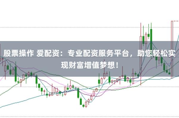 股票操作 爱配资：专业配资服务平台，助您轻松实现财富增值梦想！