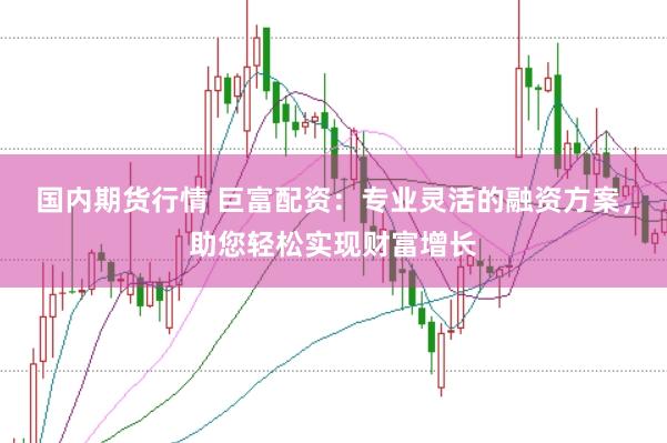 国内期货行情 巨富配资：专业灵活的融资方案，助您轻松实现财富增长