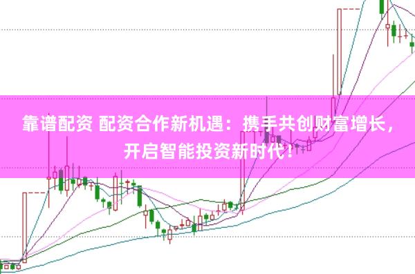 靠谱配资 配资合作新机遇：携手共创财富增长，开启智能投资新时代！