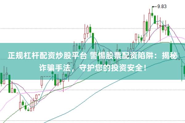 正规杠杆配资炒股平台 警惕股票配资陷阱：揭秘诈骗手法，守护您的投资安全！