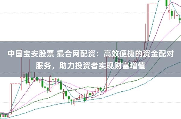 中国宝安股票 撮合网配资：高效便捷的资金配对服务，助力投资者实现财富增值