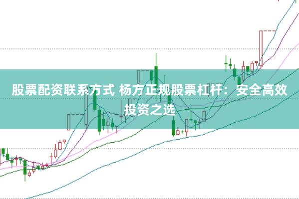 股票配资联系方式 杨方正规股票杠杆：安全高效投资之选