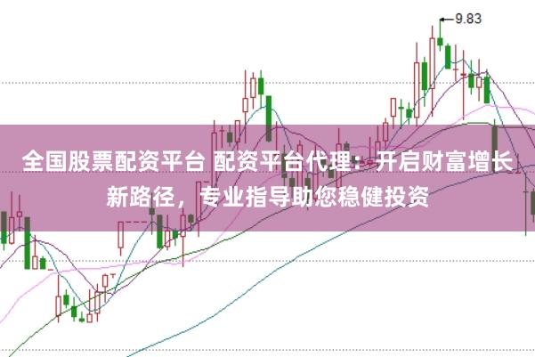 全国股票配资平台 配资平台代理：开启财富增长新路径，专业指导助您稳健投资