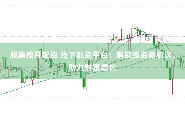 股票按月配资 线下配资平台：解锁投资新机遇，助力财富增长