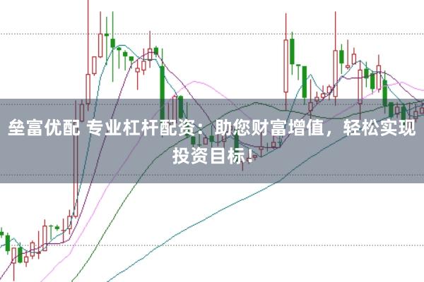 垒富优配 专业杠杆配资：助您财富增值，轻松实现投资目标！