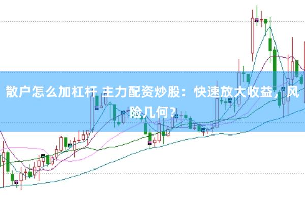 散户怎么加杠杆 主力配资炒股：快速放大收益，风险几何？