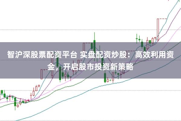 智沪深股票配资平台 实盘配资炒股：高效利用资金，开启股市投资新策略