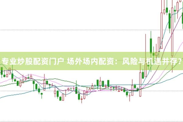 专业炒股配资门户 场外场内配资：风险与机遇并存？