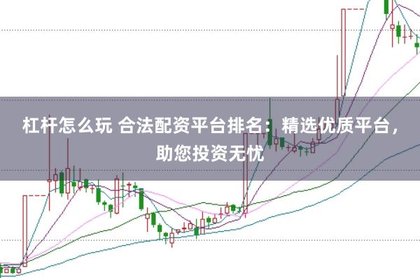 杠杆怎么玩 合法配资平台排名：精选优质平台，助您投资无忧
