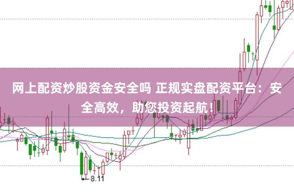 网上配资炒股资金安全吗 正规实盘配资平台：安全高效，助您投资起航！