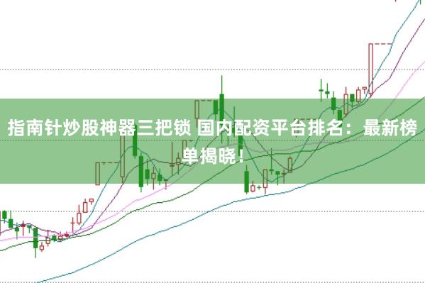 指南针炒股神器三把锁 国内配资平台排名：最新榜单揭晓！