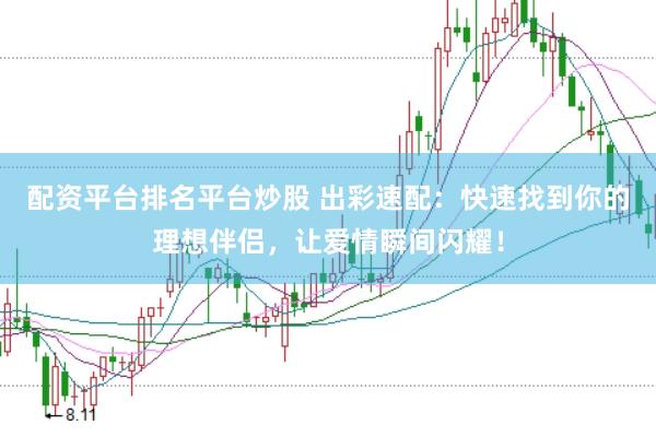 配资平台排名平台炒股 出彩速配：快速找到你的理想伴侣，让爱情瞬间闪耀！
