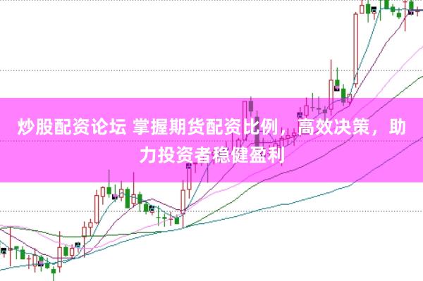 炒股配资论坛 掌握期货配资比例，高效决策，助力投资者稳健盈利