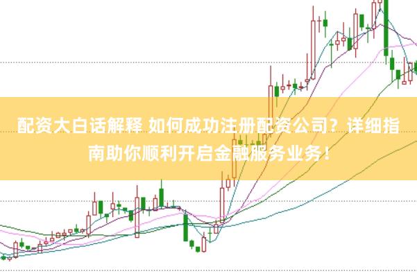 配资大白话解释 如何成功注册配资公司？详细指南助你顺利开启金融服务业务！