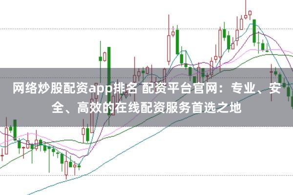 网络炒股配资app排名 配资平台官网：专业、安全、高效的在线配资服务首选之地