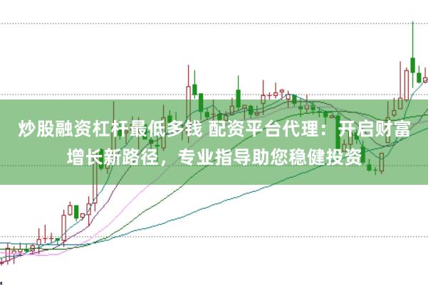 炒股融资杠杆最低多钱 配资平台代理：开启财富增长新路径，专业指导助您稳健投资
